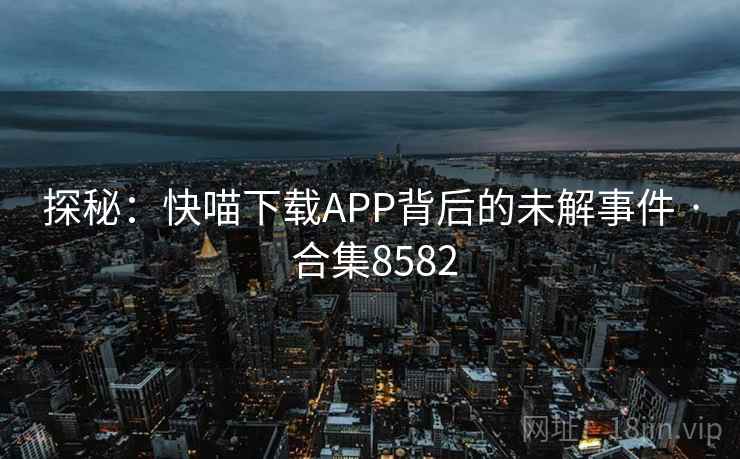 探秘：快喵下载APP背后的未解事件 · 合集8582