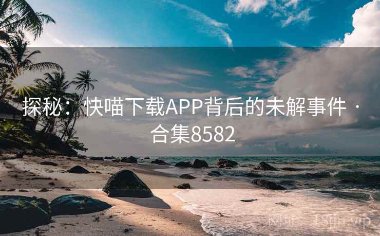 探秘：快喵下载APP背后的未解事件 · 合集8582  第2张