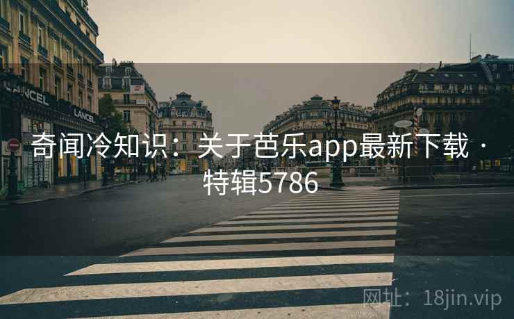 奇闻冷知识：关于芭乐app最新下载 · 特辑5786