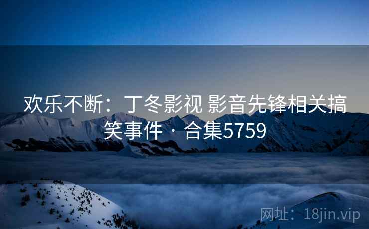 欢乐不断：丁冬影视 影音先锋相关搞笑事件 · 合集5759  第1张
