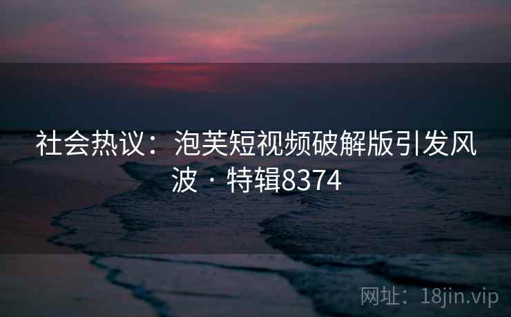 社会热议：泡芙短视频破解版引发风波 · 特辑8374