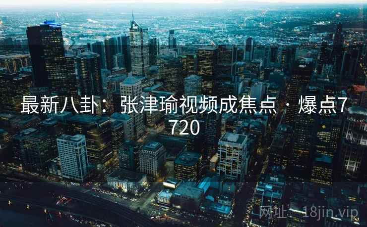 最新八卦：张津瑜视频成焦点 · 爆点7720  第1张