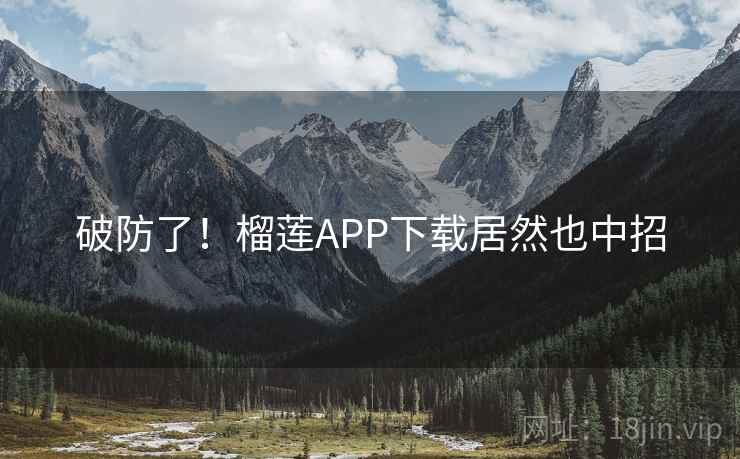 破防了！榴莲APP下载居然也中招