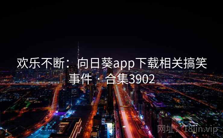 欢乐不断：向日葵app下载相关搞笑事件 · 合集3902