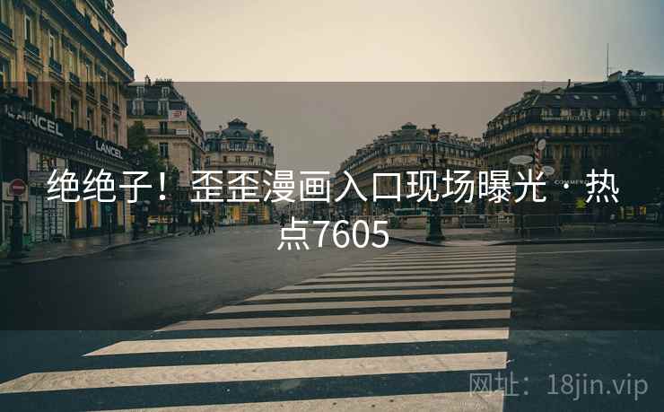 绝绝子!歪歪漫画入口现场曝光 · 热点7605