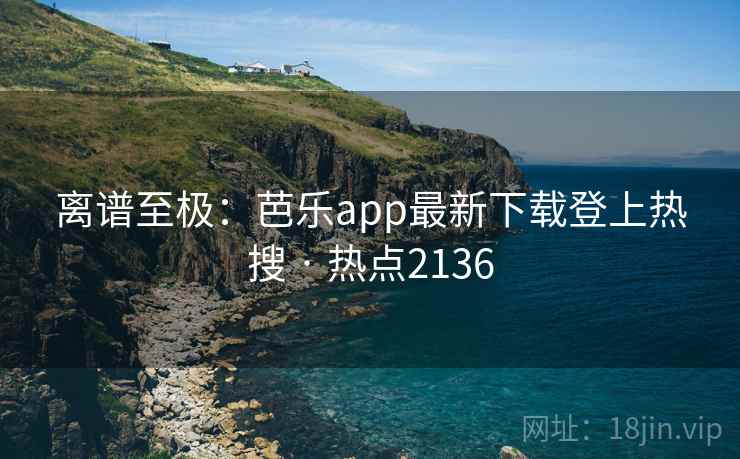 离谱至极:芭乐app最新下载登上热搜 · 热点2136