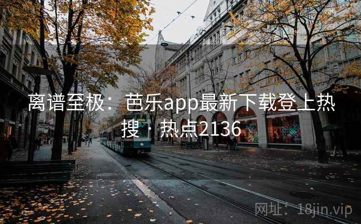 离谱至极:芭乐app最新下载登上热搜 · 热点2136