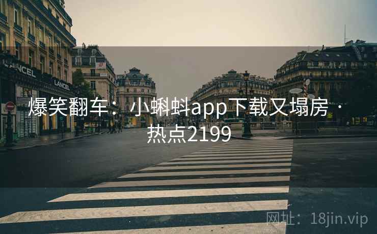 爆笑翻车：小蝌蚪app下载又塌房 · 热点2199