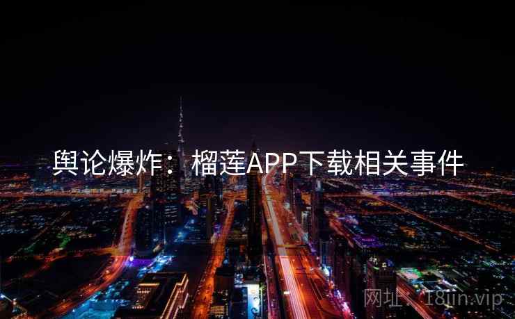 舆论爆炸：榴莲APP下载相关事件