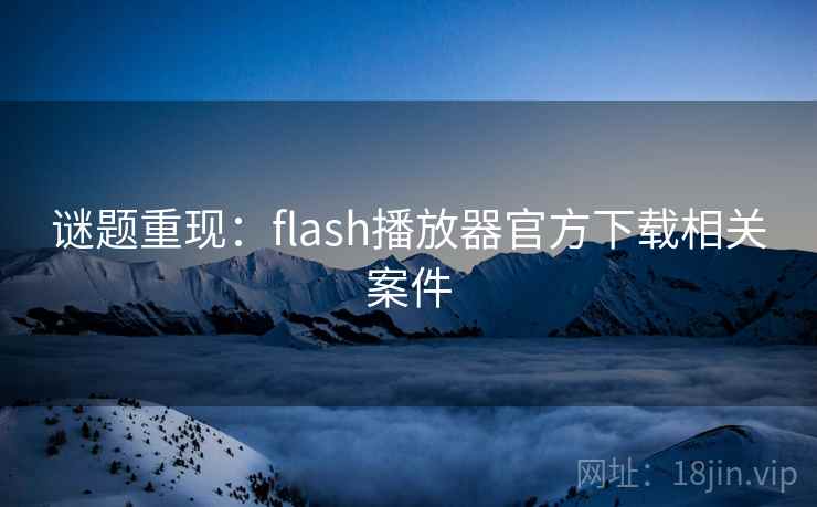 谜题重现：flash播放器官方下载相关案件  第1张
