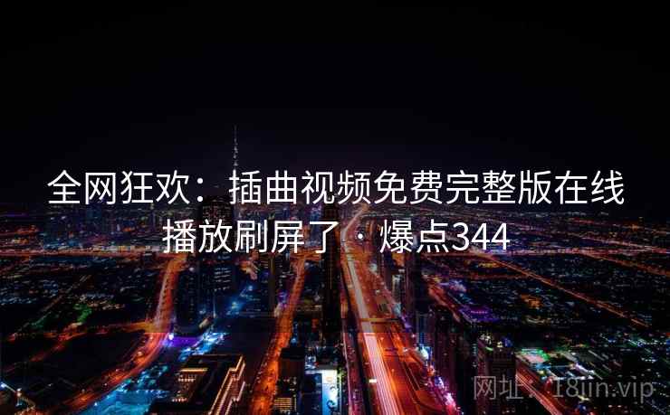 全网狂欢：插曲视频免费完整版在线播放刷屏了 · 爆点344