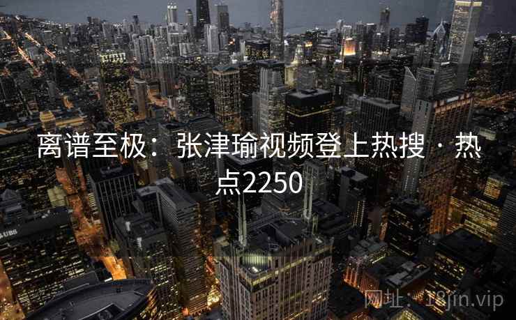 离谱至极:张津瑜视频登上热搜 · 热点2250 第2张 离谱至极:张津瑜视频登上热搜 · 热点2250 第2张