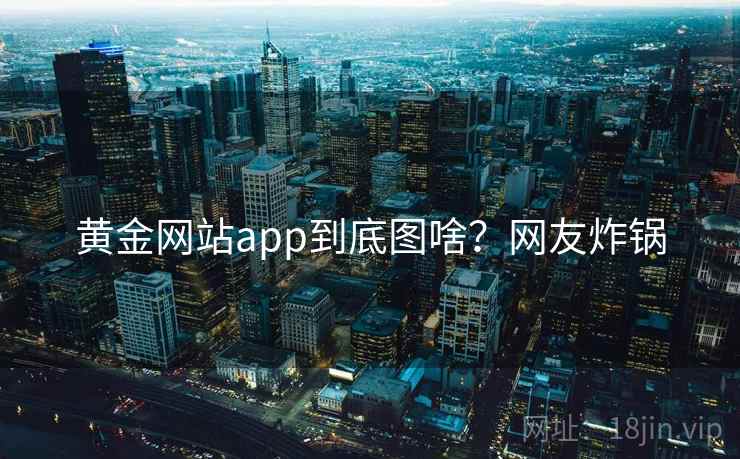 黄金网站app到底图啥?网友炸锅 第1张 黄金网站app到底图啥?网友炸锅 第1张