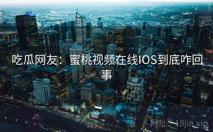 吃瓜网友：蜜桃视频在线IOS到底咋回事