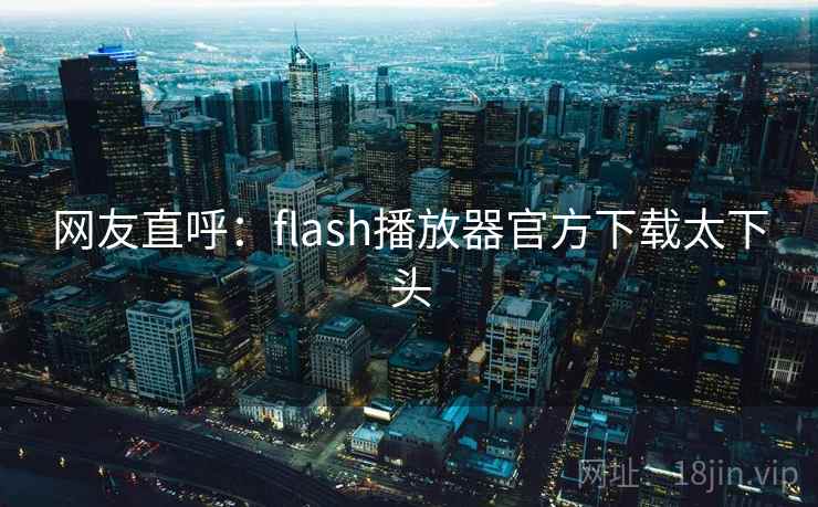 网友直呼:flash播放器官方下载太下头 第1张 网友直呼:flash播放器官方下载太下头 第1张