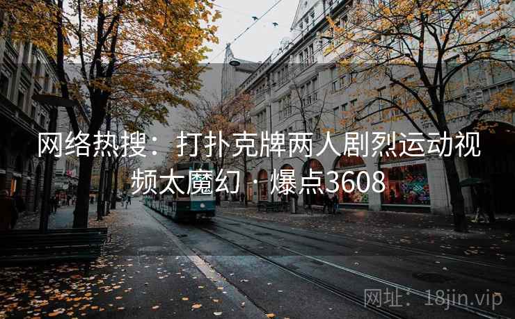 网络热搜：打扑克牌两人剧烈运动视频太魔幻 · 爆点3608