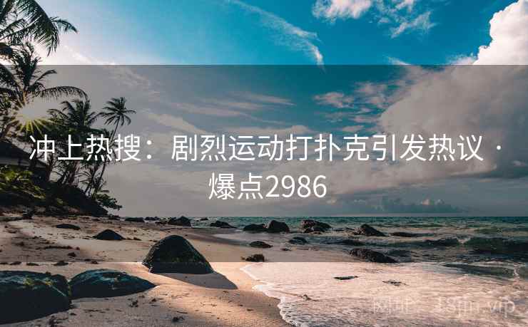 冲上热搜：剧烈运动打扑克引发热议 · 爆点2986