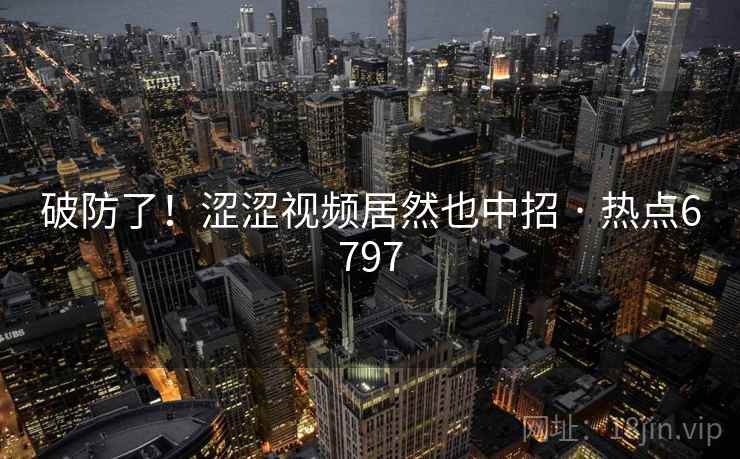 破防了！涩涩视频居然也中招 · 热点6797