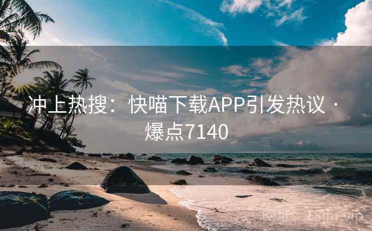 冲上热搜：快喵下载APP引发热议 · 爆点7140