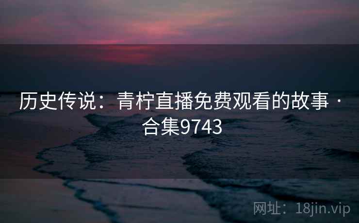 历史传说:青柠直播免费观看的故事 · 合集9743