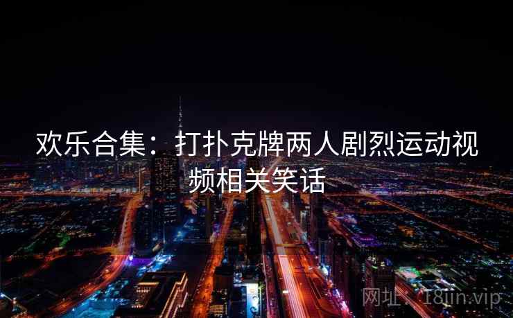 欢乐合集：打扑克牌两人剧烈运动视频相关笑话