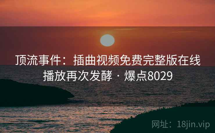 顶流事件:插曲视频免费完整版在线播放再次发酵 · 爆点8029 第2张 顶流事件:插曲视频免费完整版在线播放再次发酵 · 爆点8029 第2张