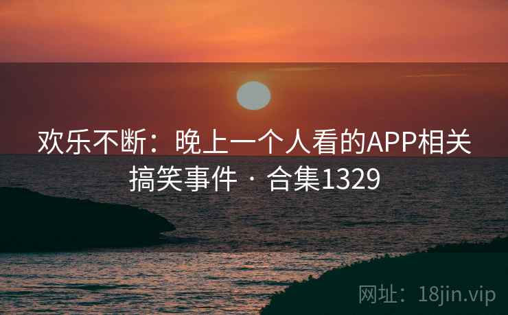 欢乐不断：晚上一个人看的APP相关搞笑事件 · 合集1329  第2张