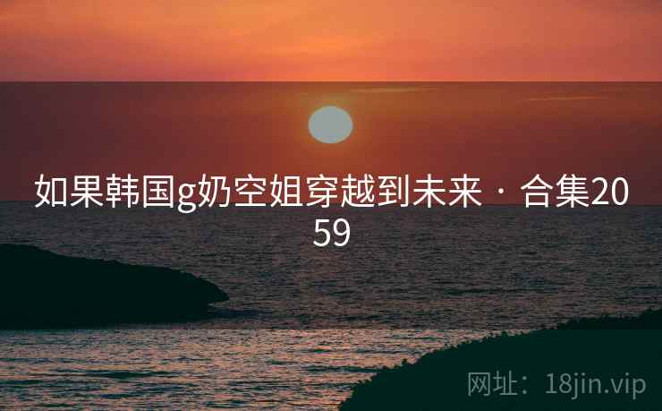 如果韩国g奶空姐穿越到未来 · 合集2059