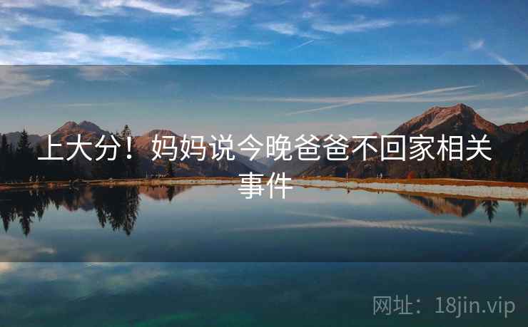 上大分！妈妈说今晚爸爸不回家相关事件  第2张