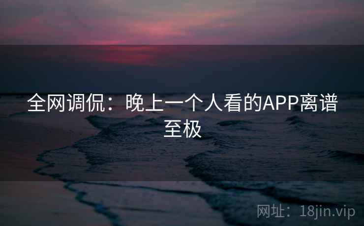 全网调侃：晚上一个人看的APP离谱至极