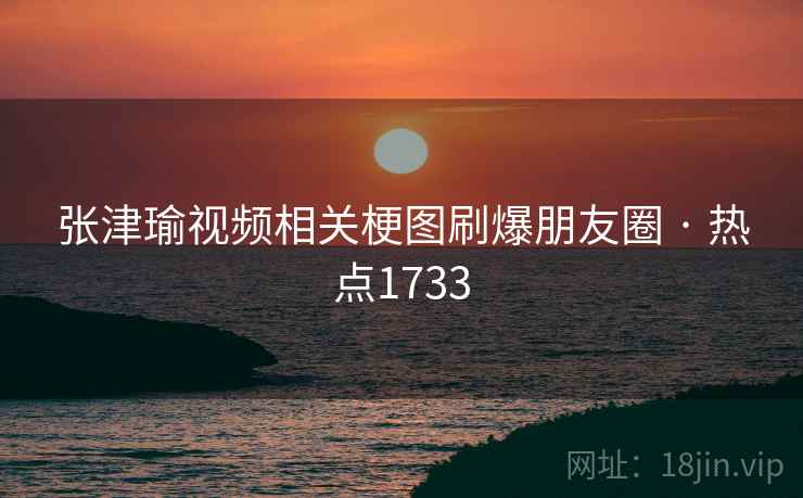 张津瑜视频相关梗图刷爆朋友圈 · 热点1733
