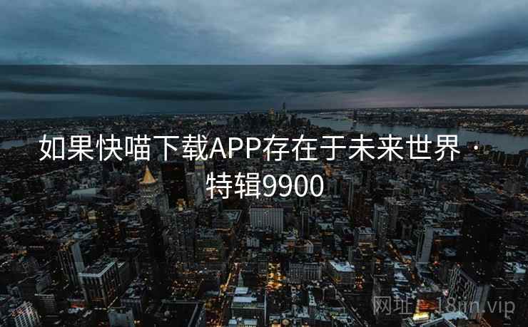 如果快喵下载APP存在于未来世界 · 特辑9900