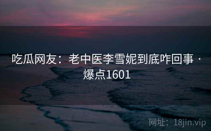 吃瓜网友：老中医李雪妮到底咋回事 · 爆点1601
