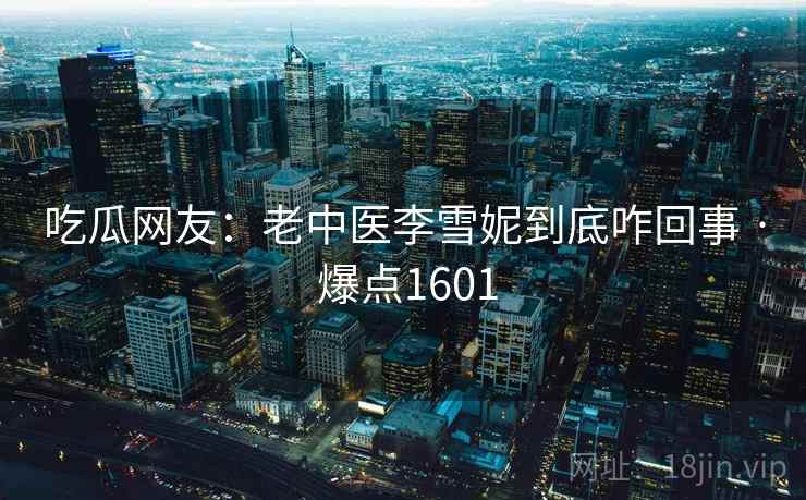 吃瓜网友：老中医李雪妮到底咋回事 · 爆点1601