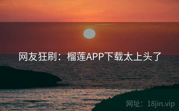 网友狂刷：榴莲APP下载太上头了
