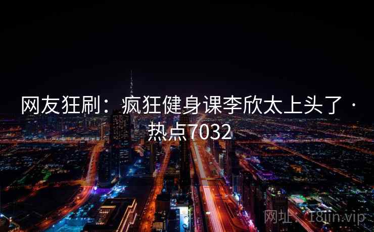 网友狂刷：疯狂健身课李欣太上头了 · 热点7032