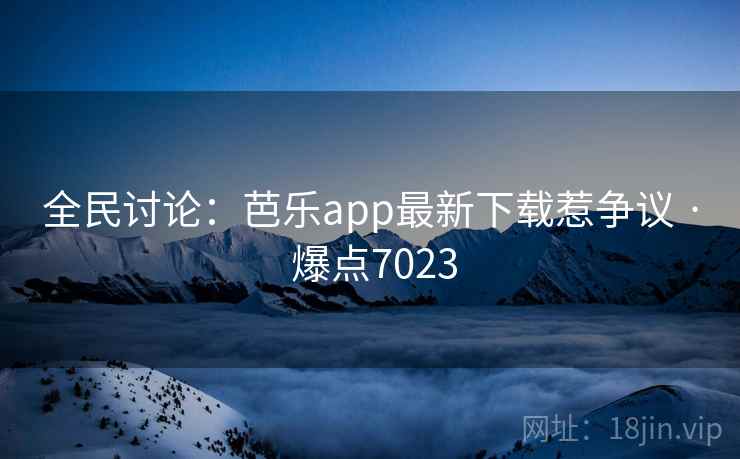 全民讨论：芭乐app最新下载惹争议 · 爆点7023