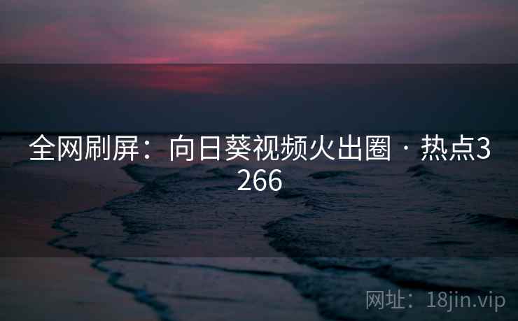 全网刷屏：向日葵视频火出圈 · 热点3266