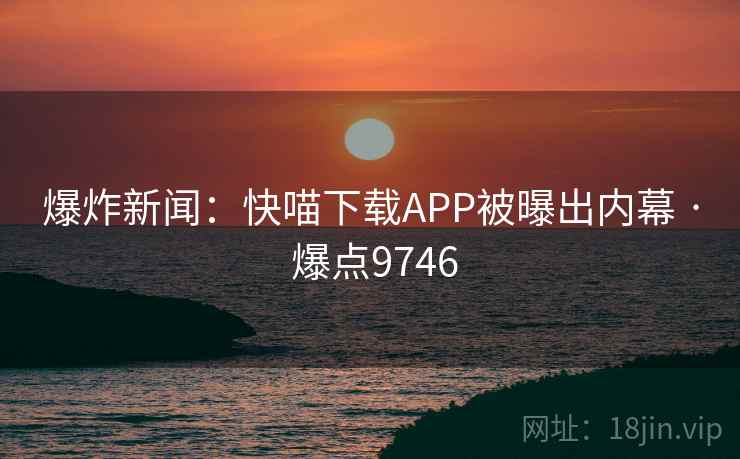 爆炸新闻：快喵下载APP被曝出内幕 · 爆点9746  第1张