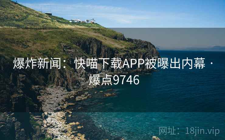 爆炸新闻：快喵下载APP被曝出内幕 · 爆点9746  第2张