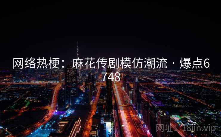 网络热梗：麻花传剧模仿潮流 · 爆点6748