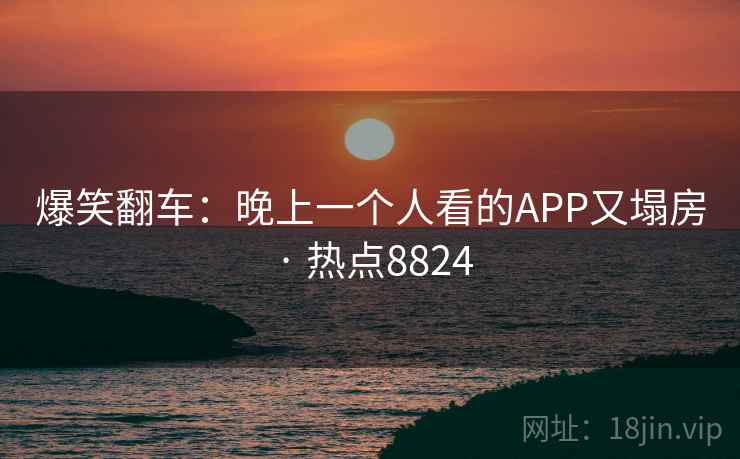 爆笑翻车：晚上一个人看的APP又塌房 · 热点8824  第2张