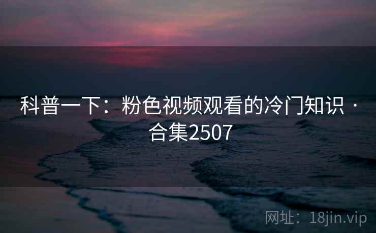 科普一下：粉色视频观看的冷门知识 · 合集2507  第2张