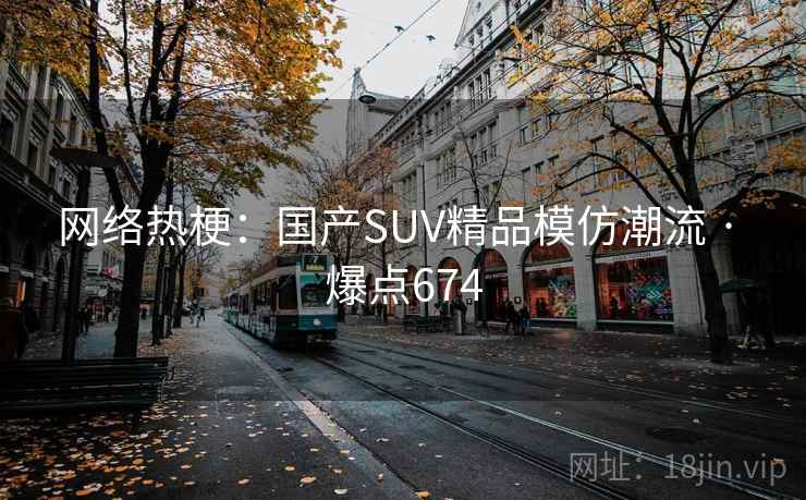 网络热梗：国产SUV精品模仿潮流 · 爆点674