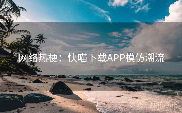 网络热梗：快喵下载APP模仿潮流