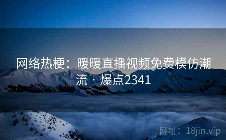 网络热梗：暖暖直播视频免费模仿潮流 · 爆点2341